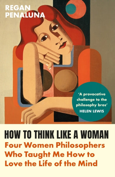How to Think Like a Woman : Four Women Philosophers Who Taught Me How to Love the Life of the Mind-9781804710029