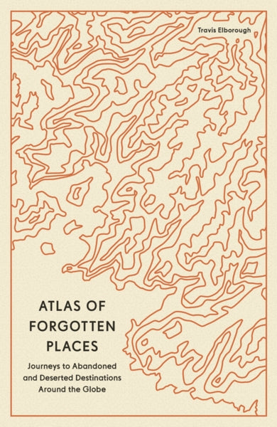 Atlas of Forgotten Places : Journeys to Abandoned and Deserted Destinations Around the Globe-9780711290846