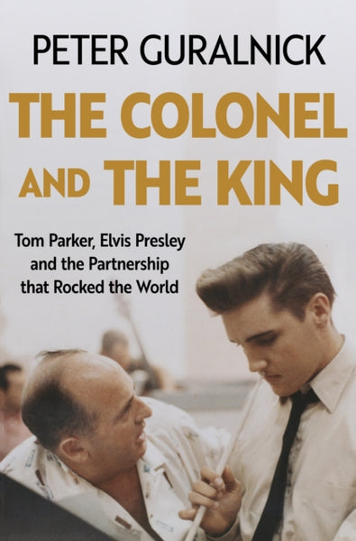 The Colonel and the King : Tom Parker, Elvis Presley and the Partnership that Rocked the World-9781399635301