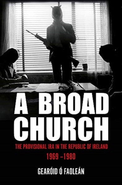 A Broad Church : The Provisional IRA in the Republic of Ireland, 1969–1980-9781785372452