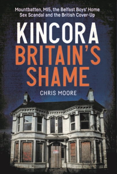 Kincora: Britain's Shame : Mountbatten, MI5, the Belfast Boys’ Home Sex Abuse Scandal and the British Cover-Up-9781785375545