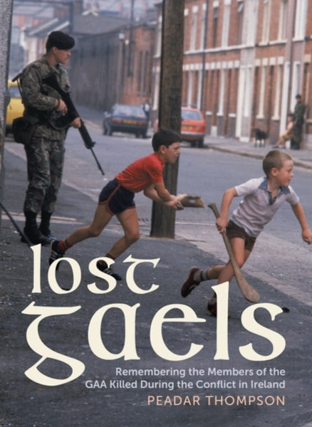 Lost Gaels : Remembering the Members of the GAA Killed in the Conflict in Ireland-9781785375583