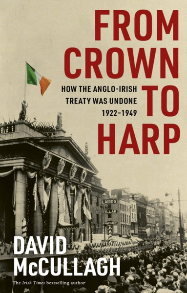 From Crown to Harp : How the Anglo-Irish treaty was undone 1920-1949-9781804581469