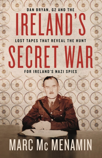 Ireland's Secret War : Dan Bryan, G2 and the lost tapes that reveal the hunt for Ireland's Nazi spies-9780717192885