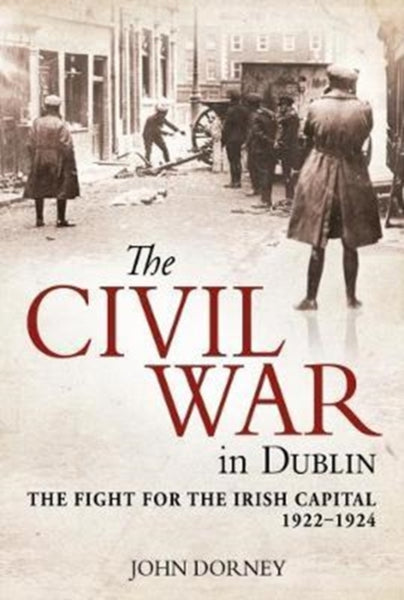 The Civil War in Dublin : The Fight for the Irish Capital, 1922-1924-9781785370892