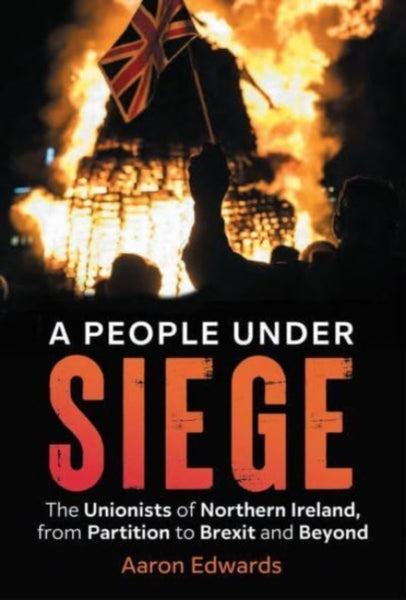 A People Under Siege : The Unionists of Northern Ireland, from Partition to Brexit and Beyond-9781785372995