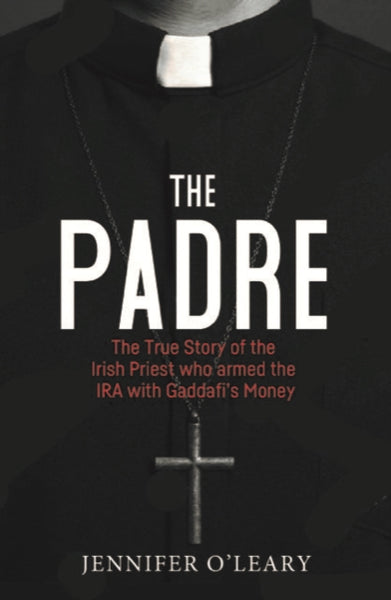 The Padre : The True Story of the Irish Priest who armed the IRA with Gaddafi's Money-9781785374616