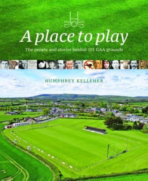 A Place to Play : The People and Stories Behind 101 GAA Grounds-9781785374807