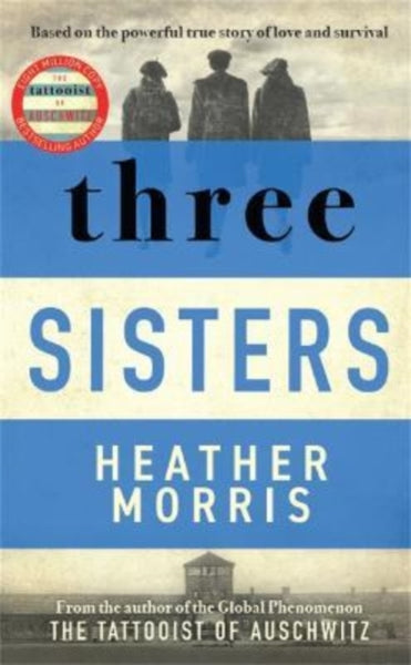 Three Sisters : A TRIUMPHANT STORY OF LOVE AND SURVIVAL FROM THE AUTHOR OF THE TATTOOIST OF AUSCHWITZ-9781838772642