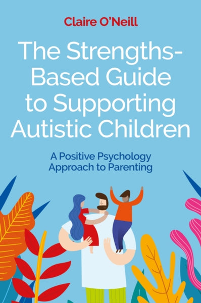 The Strengths-Based Guide to Supporting Autistic Children : A Positive Psychology Approach to Parenting-9781839972157