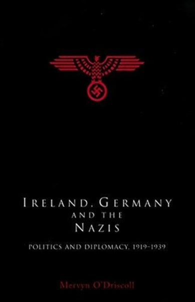 Ireland, Germany and the Nazis : Politics and Diplomacy, 1919-1939-9781846826573