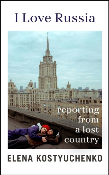 I Love Russia : Reporting from a Lost Country-9781847927705