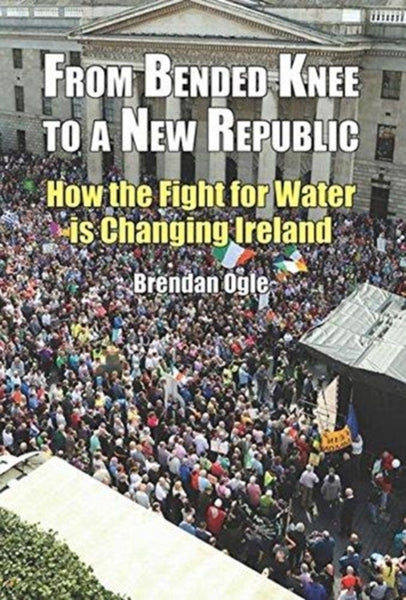 From Bended Knee to a New Republic : How the Fight for Water is Changing Ireland-9781908308955